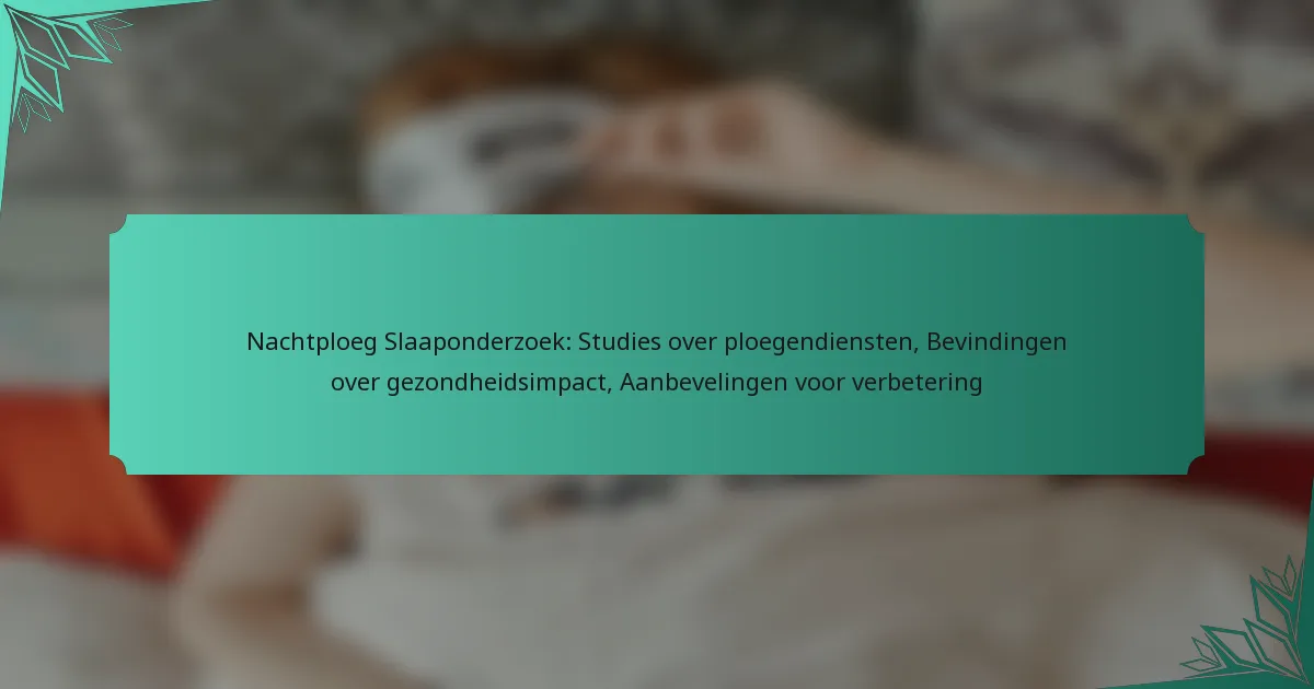 Nachtploeg Slaaponderzoek: Studies over ploegendiensten, Bevindingen over gezondheidsimpact, Aanbevelingen voor verbetering