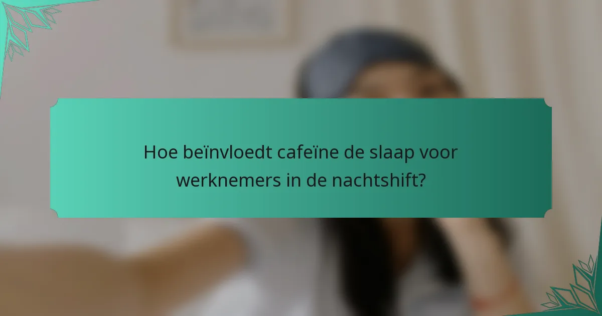 Hoe beïnvloedt cafeïne de slaap voor werknemers in de nachtshift?