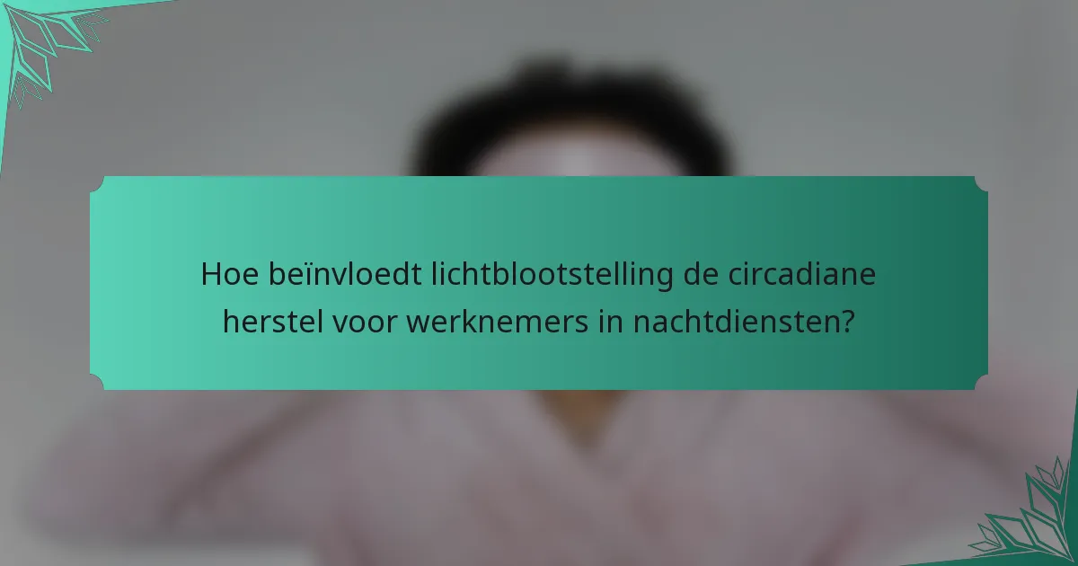 Hoe beïnvloedt lichtblootstelling de circadiane herstel voor werknemers in nachtdiensten?