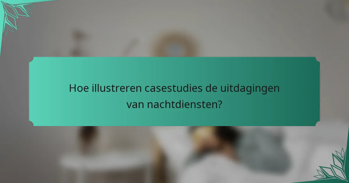 Hoe illustreren casestudies de uitdagingen van nachtdiensten?