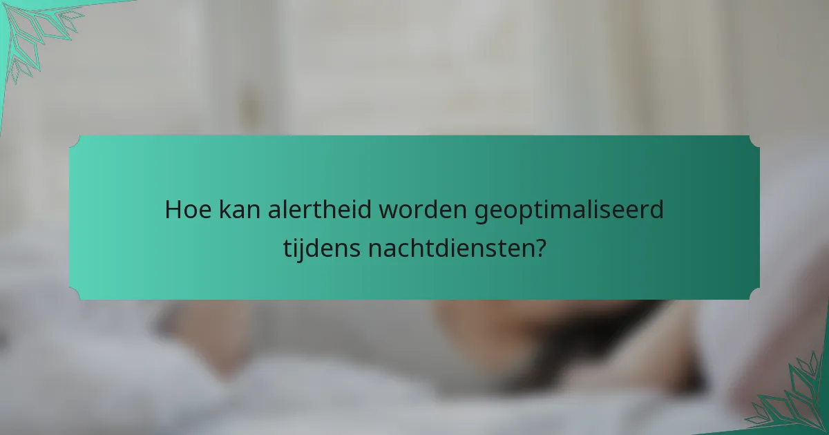 Hoe kan alertheid worden geoptimaliseerd tijdens nachtdiensten?
