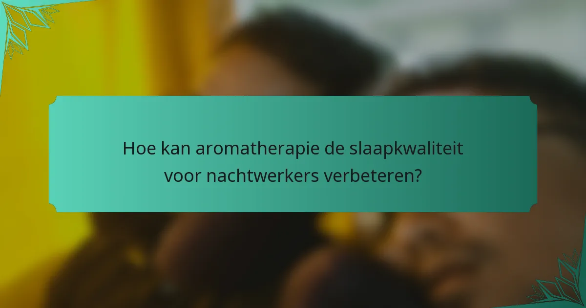 Hoe kan aromatherapie de slaapkwaliteit voor nachtwerkers verbeteren?