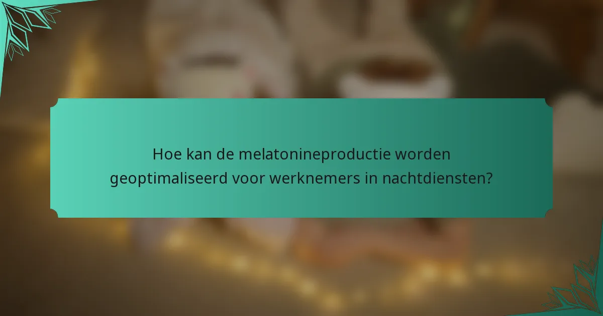 Hoe kan de melatonineproductie worden geoptimaliseerd voor werknemers in nachtdiensten?