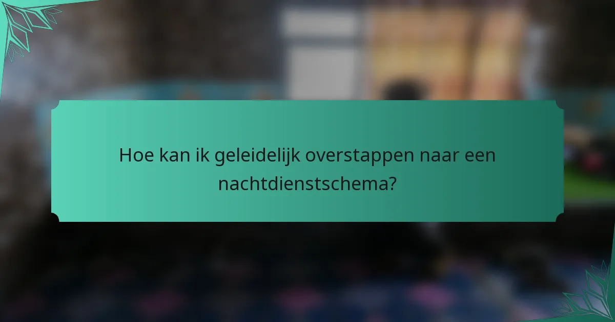 Hoe kan ik geleidelijk overstappen naar een nachtdienstschema?