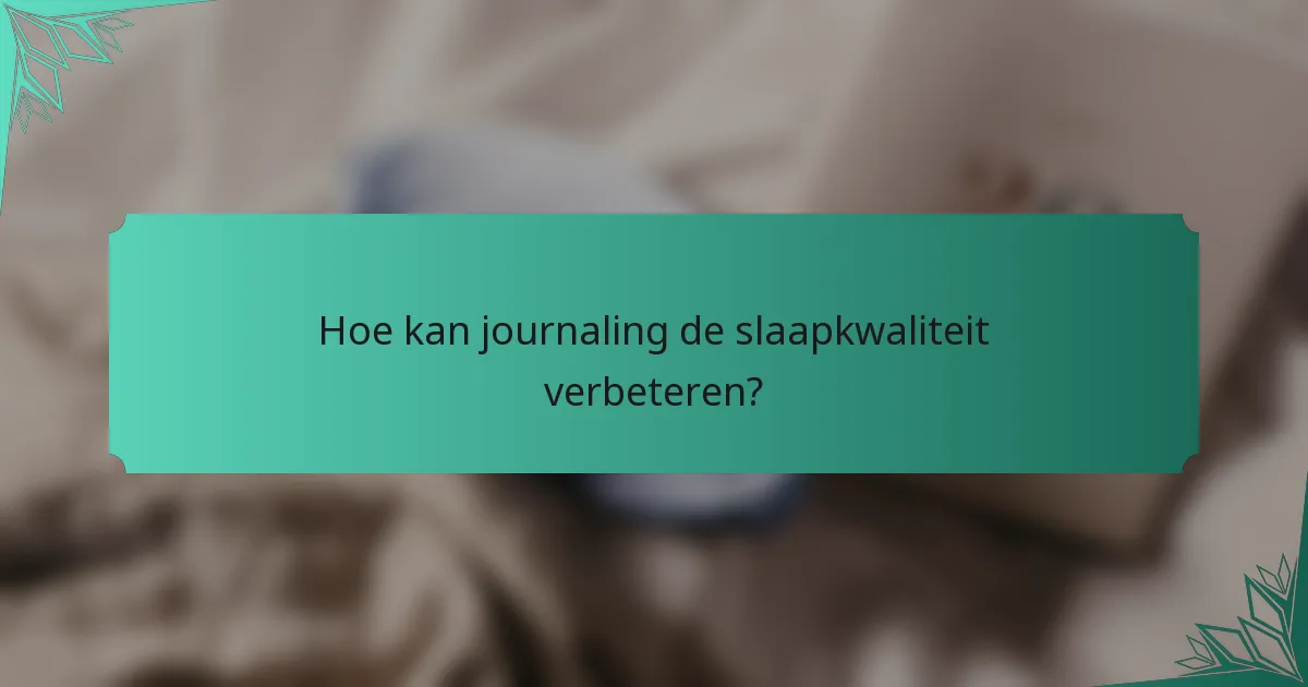 Hoe kan journaling de slaapkwaliteit verbeteren?