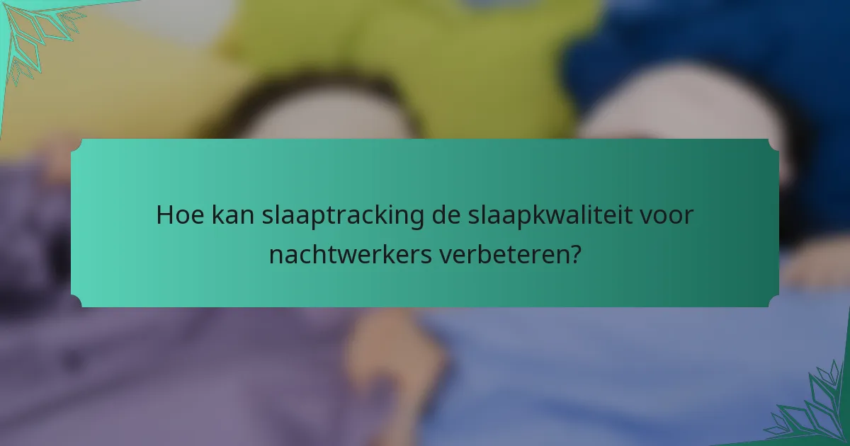 Hoe kan slaaptracking de slaapkwaliteit voor nachtwerkers verbeteren?