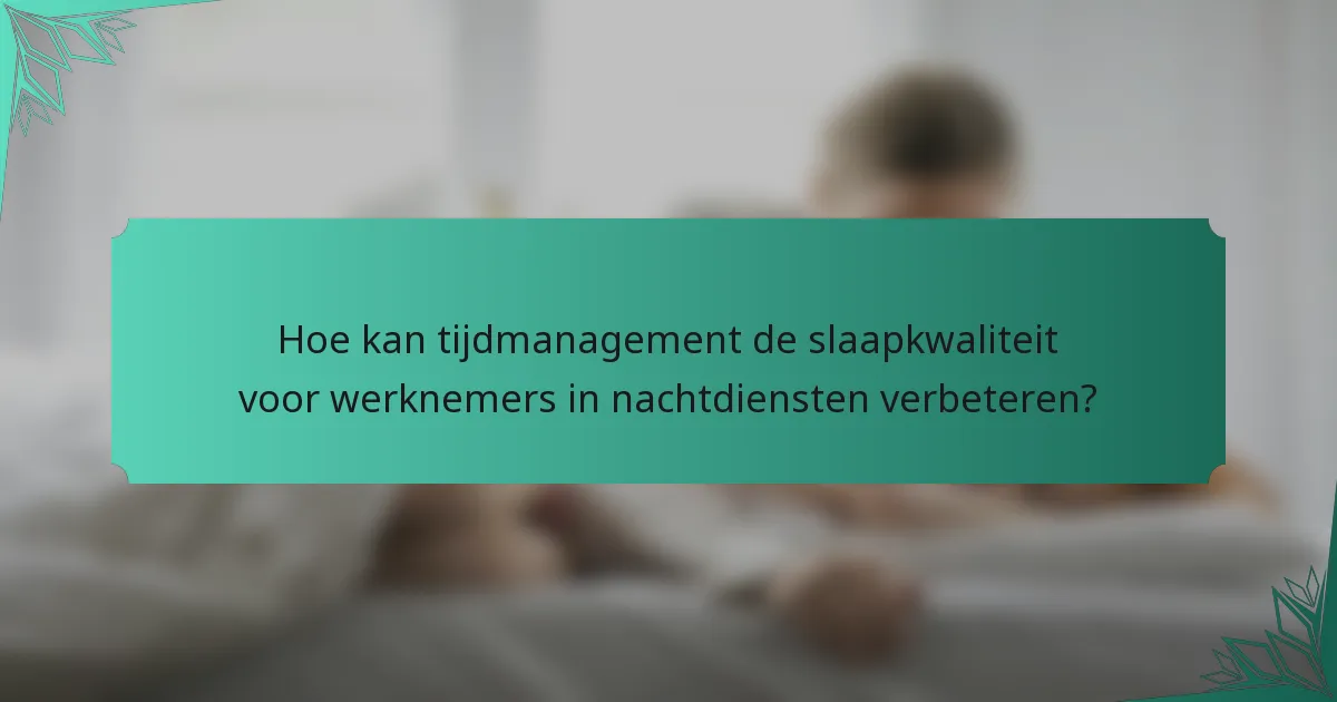 Hoe kan tijdmanagement de slaapkwaliteit voor werknemers in nachtdiensten verbeteren?