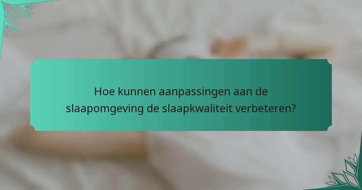 Hoe kunnen aanpassingen aan de slaapomgeving de slaapkwaliteit verbeteren?