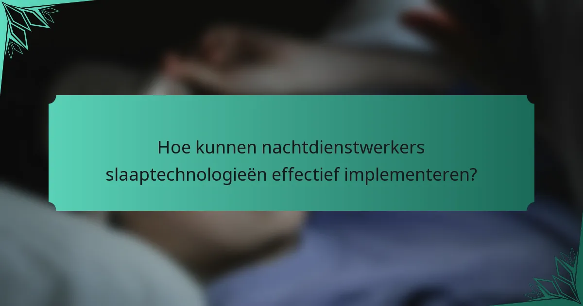 Hoe kunnen nachtdienstwerkers slaaptechnologieën effectief implementeren?