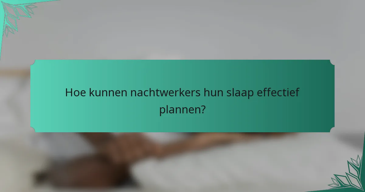 Hoe kunnen nachtwerkers hun slaap effectief plannen?