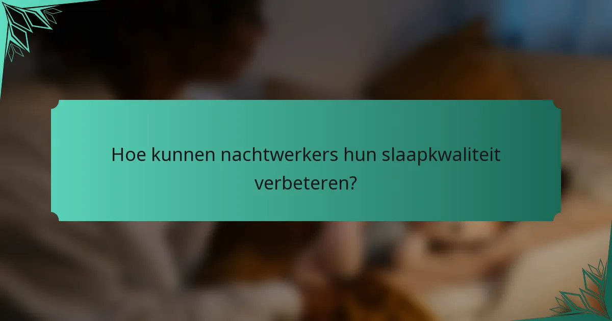 Hoe kunnen nachtwerkers hun slaapkwaliteit verbeteren?