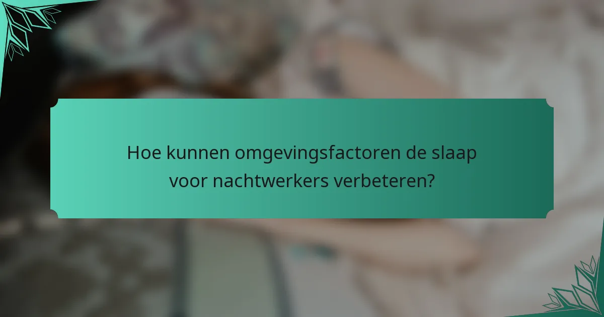 Hoe kunnen omgevingsfactoren de slaap voor nachtwerkers verbeteren?