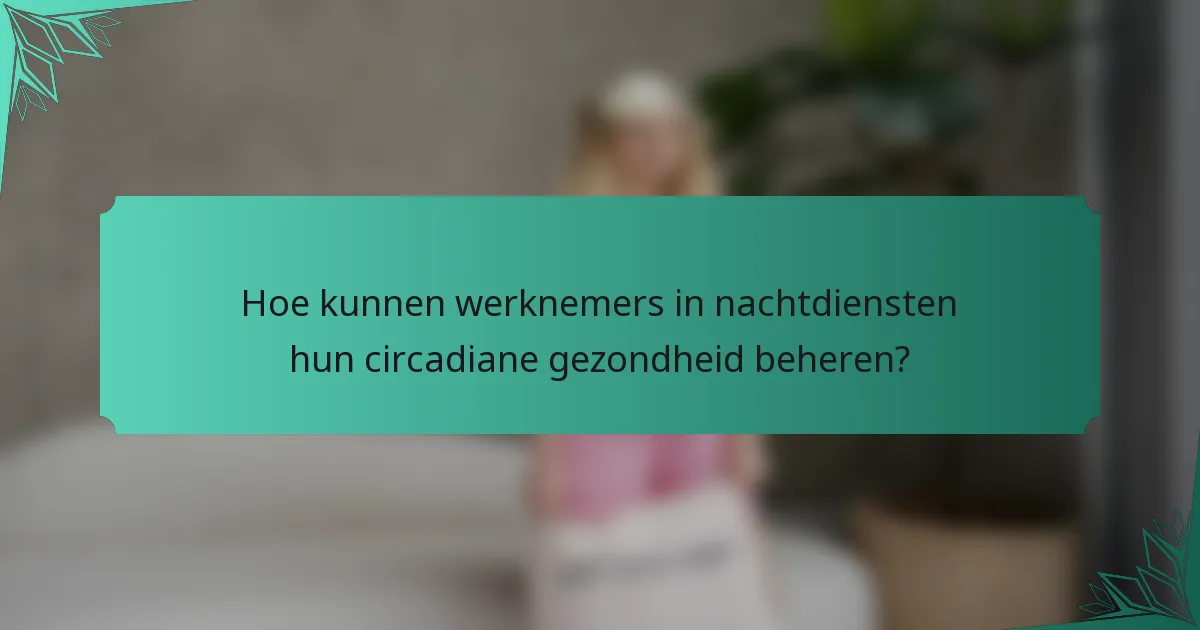 Hoe kunnen werknemers in nachtdiensten hun circadiane gezondheid beheren?