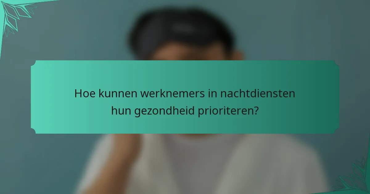 Hoe kunnen werknemers in nachtdiensten hun gezondheid prioriteren?