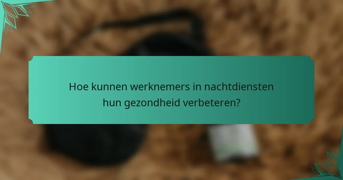 Hoe kunnen werknemers in nachtdiensten hun gezondheid verbeteren?