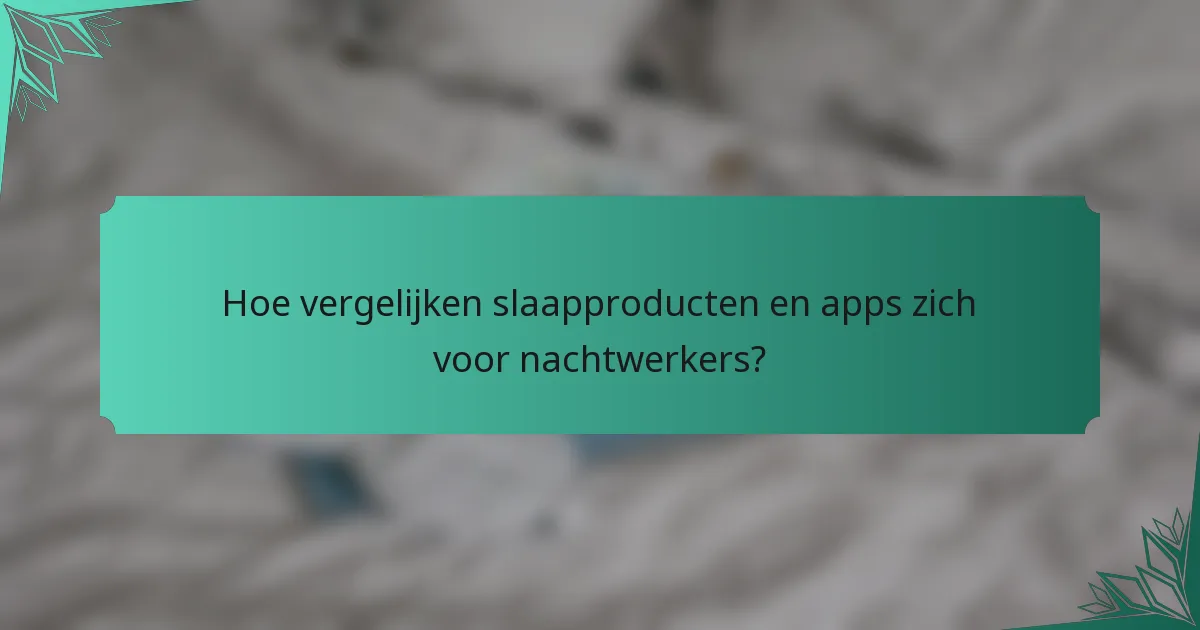 Hoe vergelijken slaapproducten en apps zich voor nachtwerkers?