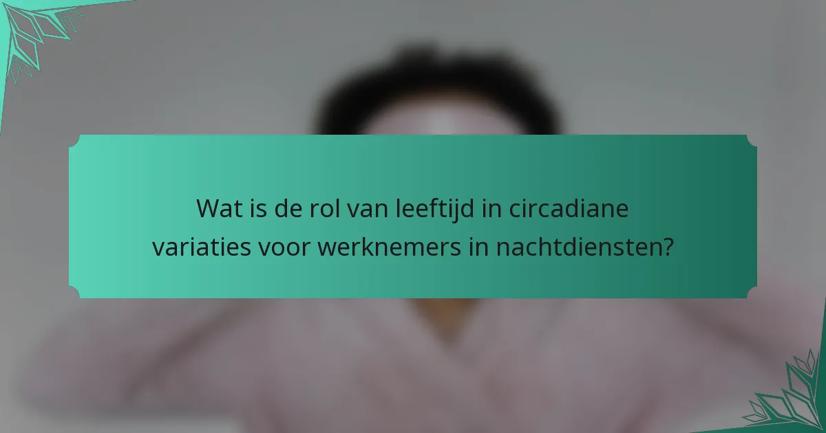 Wat is de rol van leeftijd in circadiane variaties voor werknemers in nachtdiensten?