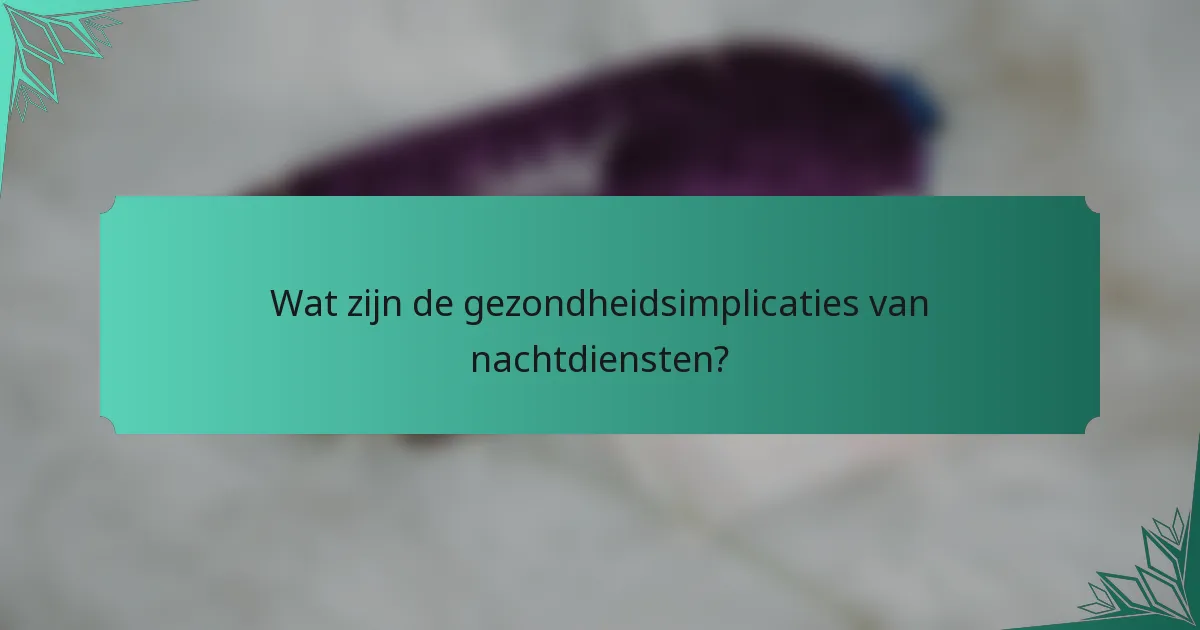 Wat zijn de gezondheidsimplicaties van nachtdiensten?