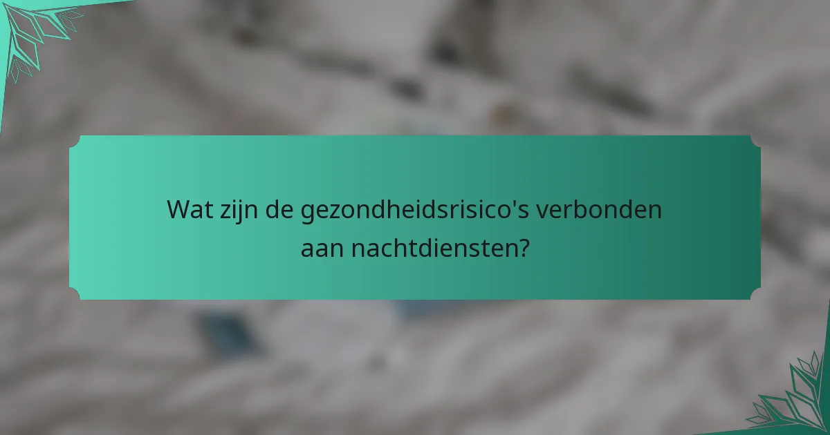 Wat zijn de gezondheidsrisico's verbonden aan nachtdiensten?