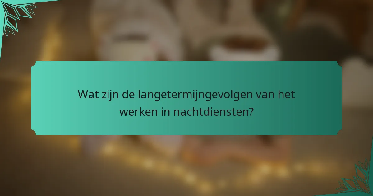 Wat zijn de langetermijngevolgen van het werken in nachtdiensten?