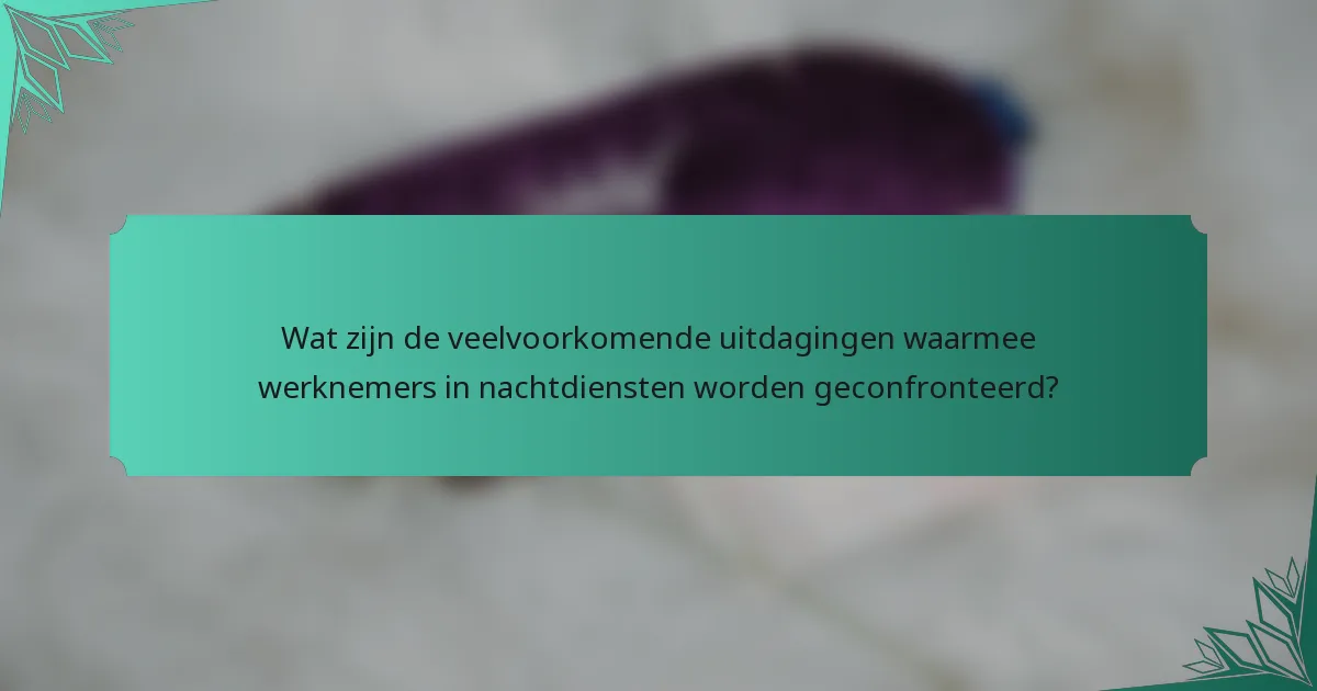 Wat zijn de veelvoorkomende uitdagingen waarmee werknemers in nachtdiensten worden geconfronteerd?