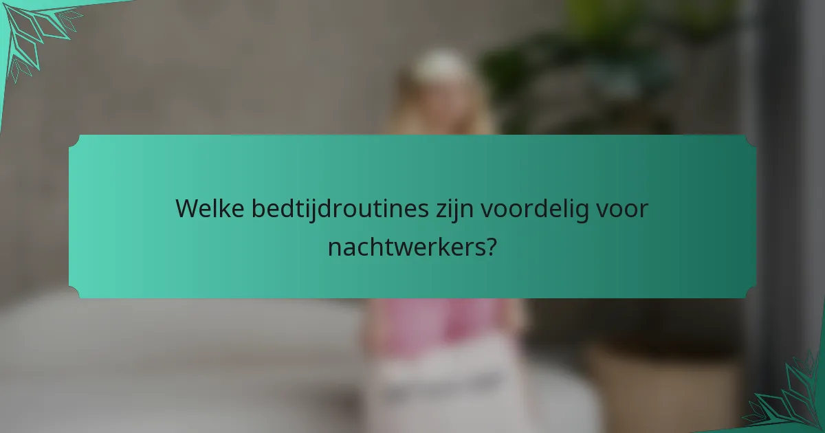 Welke bedtijdroutines zijn voordelig voor nachtwerkers?