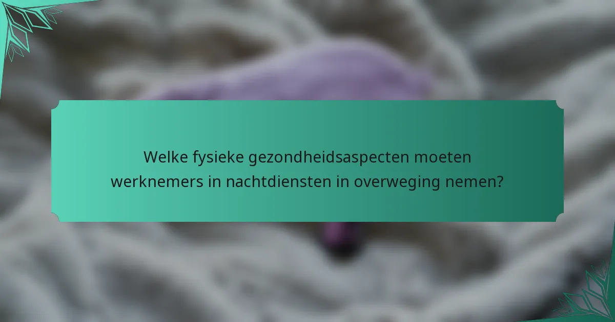 Welke fysieke gezondheidsaspecten moeten werknemers in nachtdiensten in overweging nemen?