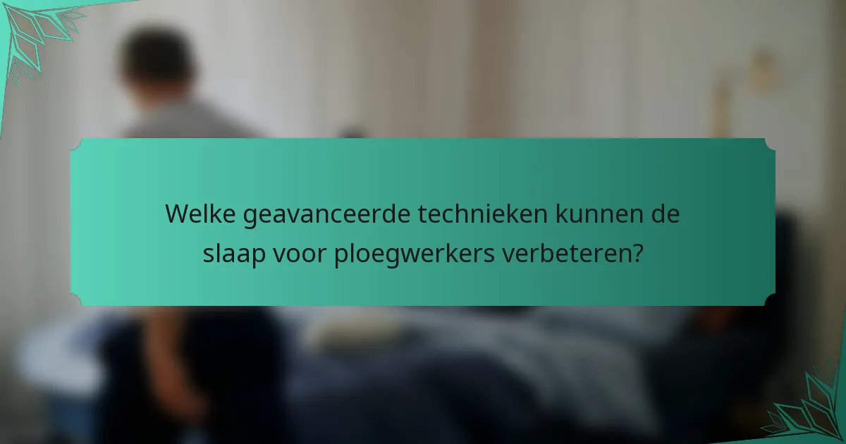 Welke geavanceerde technieken kunnen de slaap voor ploegwerkers verbeteren?