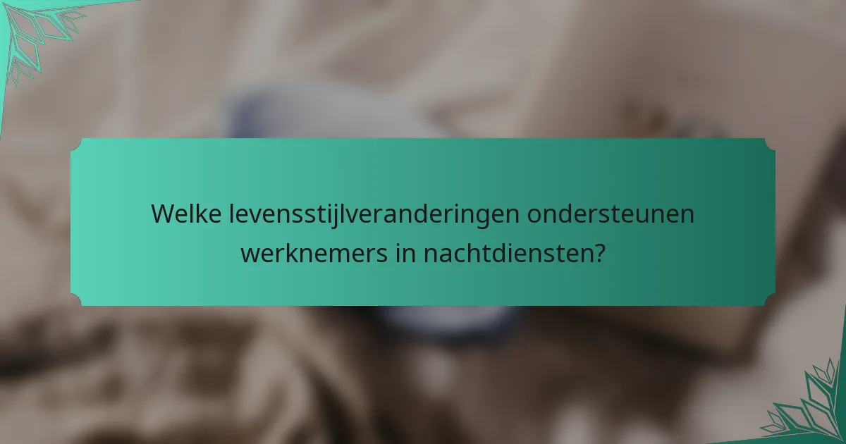 Welke levensstijlveranderingen ondersteunen werknemers in nachtdiensten?