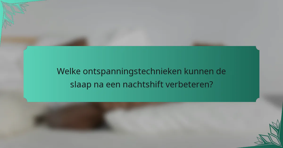 Welke ontspanningstechnieken kunnen de slaap na een nachtshift verbeteren?