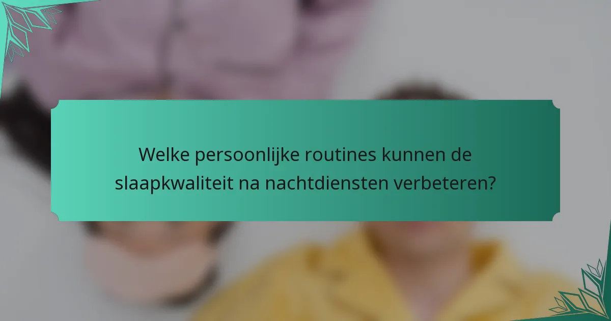 Welke persoonlijke routines kunnen de slaapkwaliteit na nachtdiensten verbeteren?