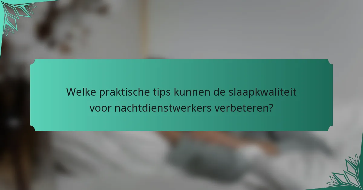 Welke praktische tips kunnen de slaapkwaliteit voor nachtdienstwerkers verbeteren?