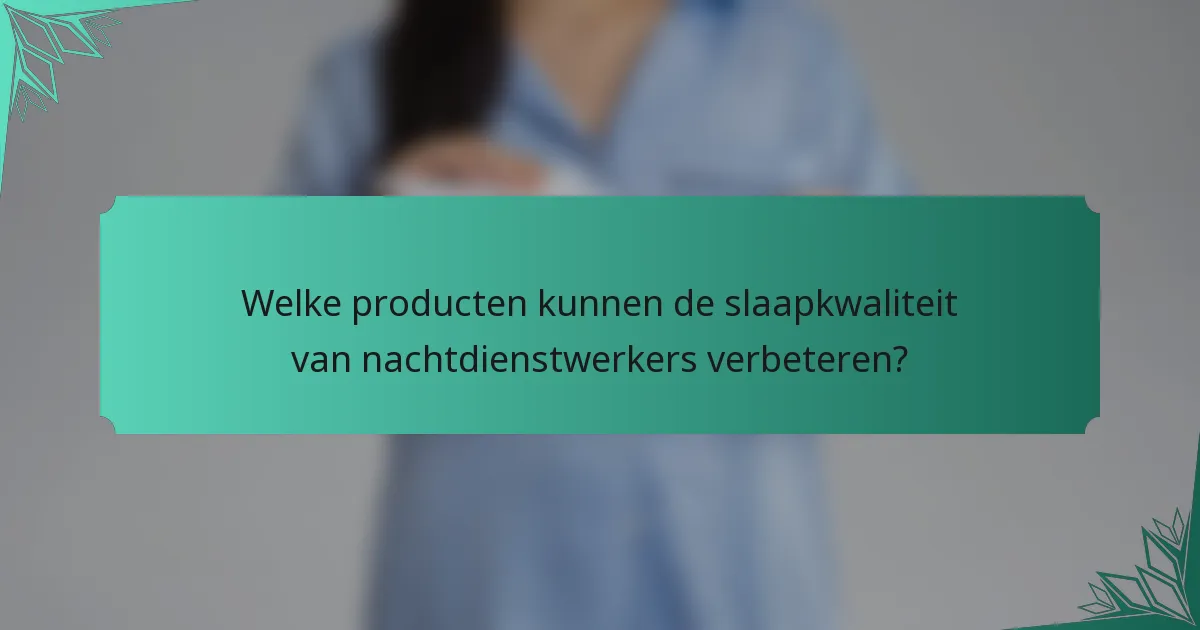 Welke producten kunnen de slaapkwaliteit van nachtdienstwerkers verbeteren?