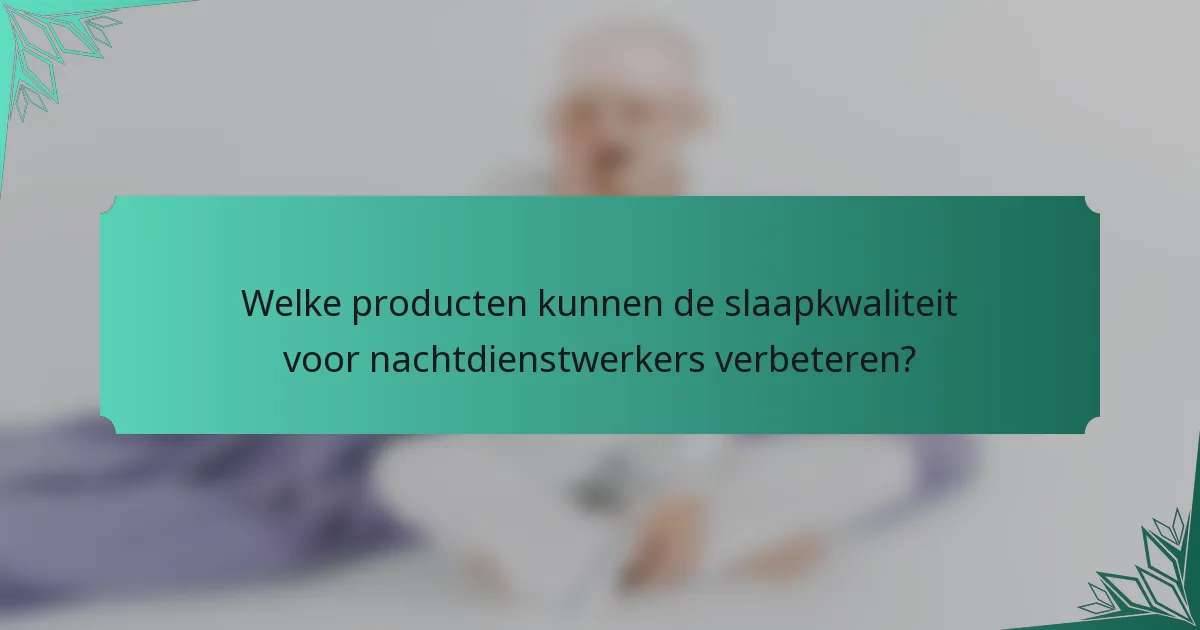 Welke producten kunnen de slaapkwaliteit voor nachtdienstwerkers verbeteren?