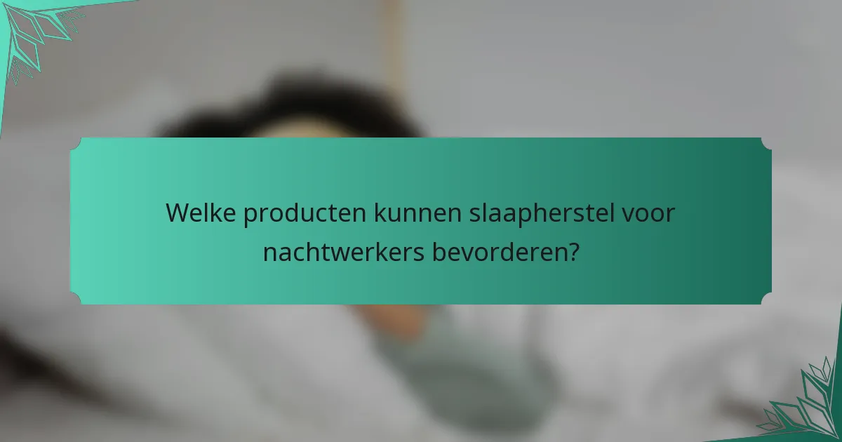 Welke producten kunnen slaapherstel voor nachtwerkers bevorderen?