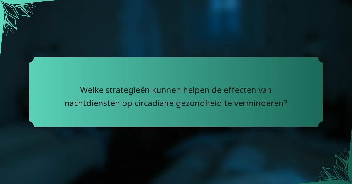 Welke strategieën kunnen helpen de effecten van nachtdiensten op circadiane gezondheid te verminderen?