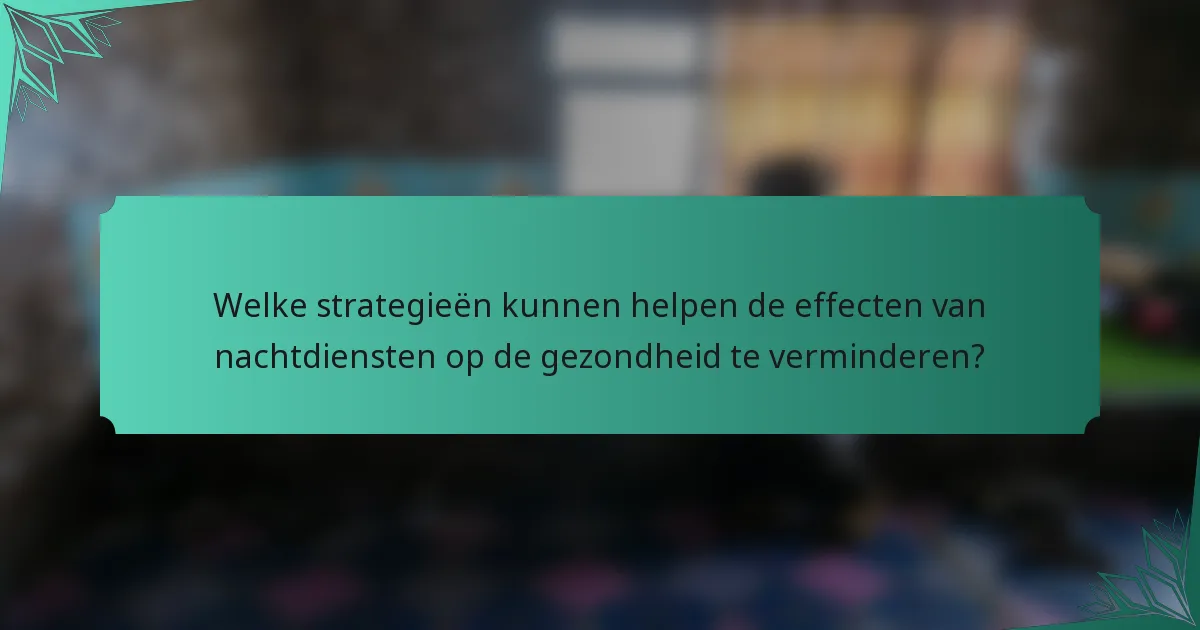 Welke strategieën kunnen helpen de effecten van nachtdiensten op de gezondheid te verminderen?