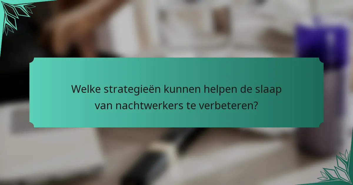 Welke strategieën kunnen helpen de slaap van nachtwerkers te verbeteren?