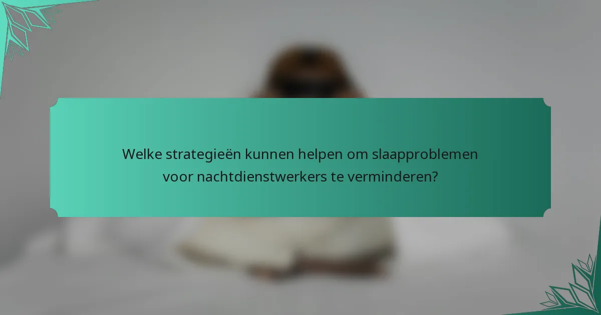 Welke strategieën kunnen helpen om slaapproblemen voor nachtdienstwerkers te verminderen?
