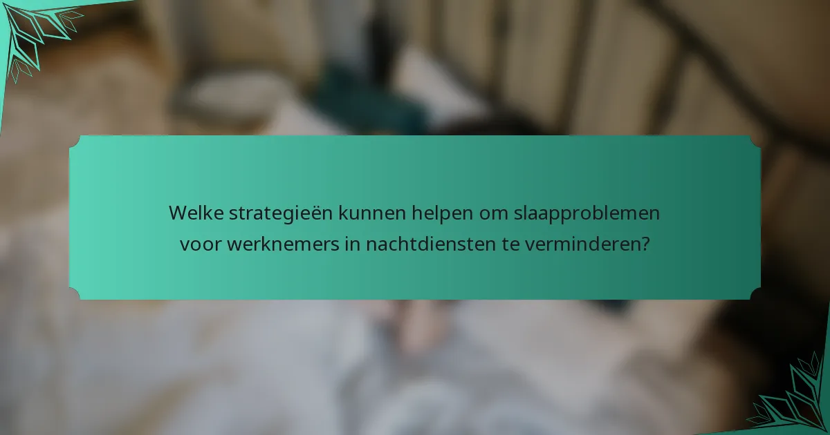Welke strategieën kunnen helpen om slaapproblemen voor werknemers in nachtdiensten te verminderen?