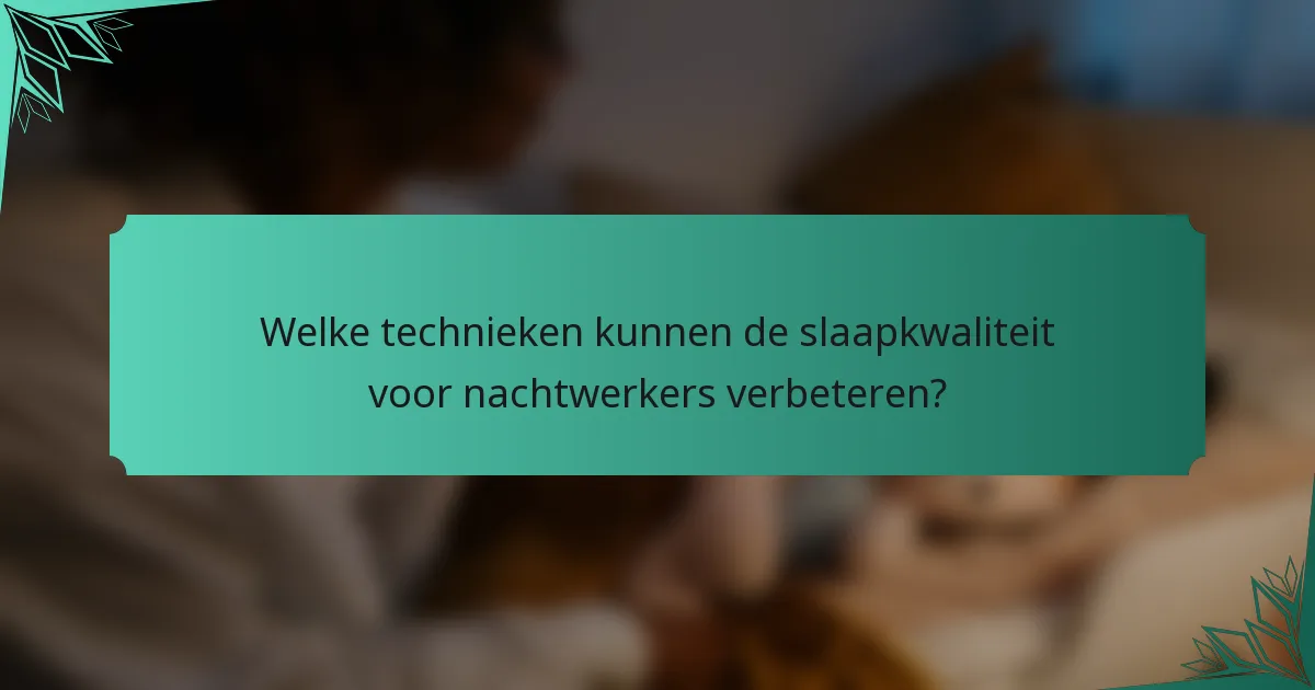 Welke technieken kunnen de slaapkwaliteit voor nachtwerkers verbeteren?