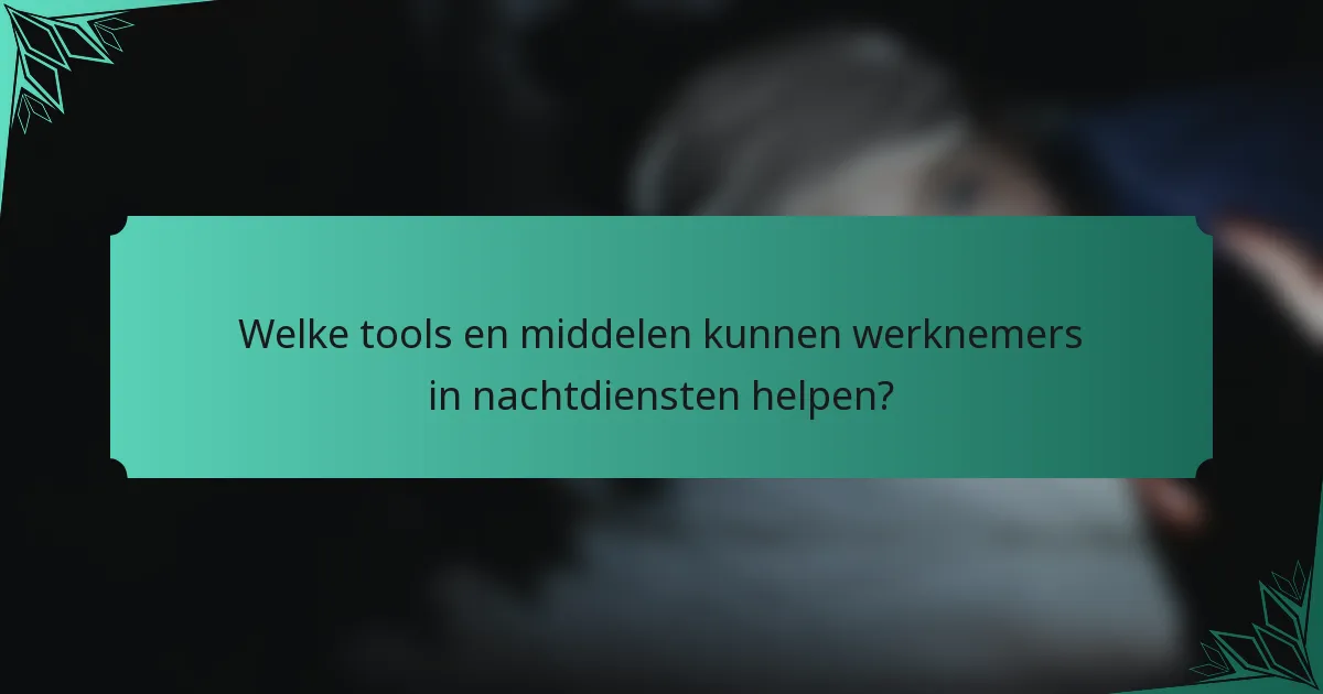Welke tools en middelen kunnen werknemers in nachtdiensten helpen?