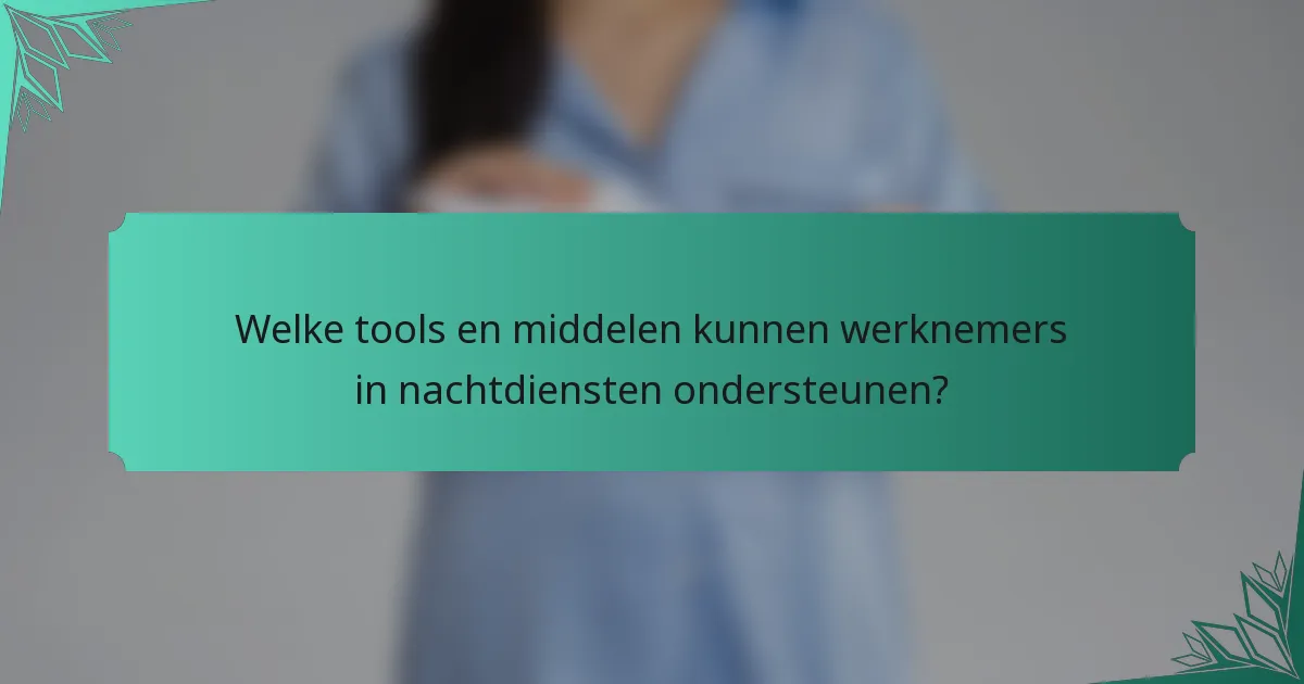 Welke tools en middelen kunnen werknemers in nachtdiensten ondersteunen?
