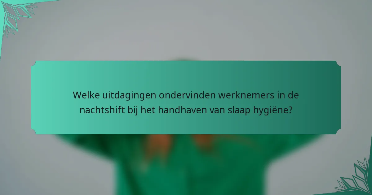 Welke uitdagingen ondervinden werknemers in de nachtshift bij het handhaven van slaap hygiëne?
