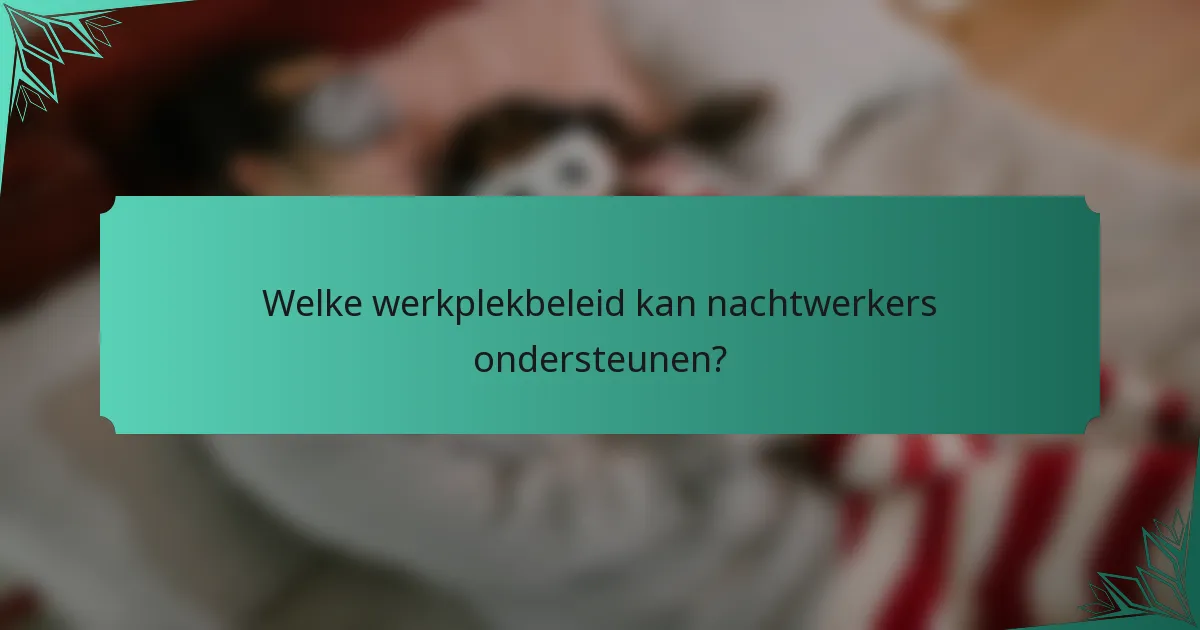 Welke werkplekbeleid kan nachtwerkers ondersteunen?